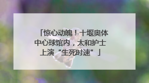 惊心动魄！十堰奥体中心球馆内，太和护士上演“生死时速”