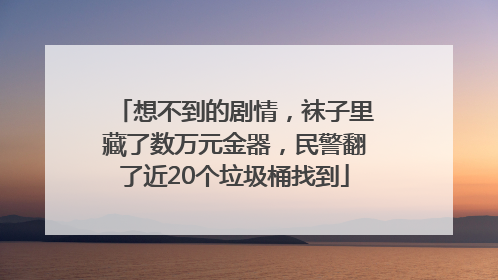 想不到的剧情，袜子里藏了数万元金器，民警翻了近20个垃圾桶找到