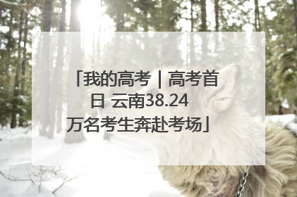 我的高考｜高考首日 云南38.24万名考生奔赴考场