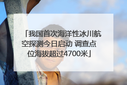 我国首次海洋性冰川航空探测今日启动 调查点位海拔超过4700米