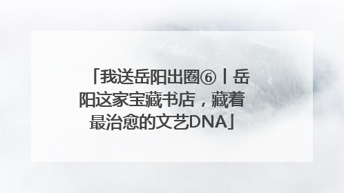 我送岳阳出圈⑥丨岳阳这家宝藏书店，藏着最治愈的文艺DNA