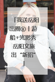 我送岳阳出圈⑧丨游船+光影秀 岳阳文旅出“新招”