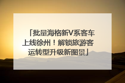 批量海格新V系客车上线徐州！解锁旅游客运转型升级新图景