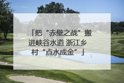 把“赤壁之战”搬进峡谷水道 浙江乡村“点水成金”