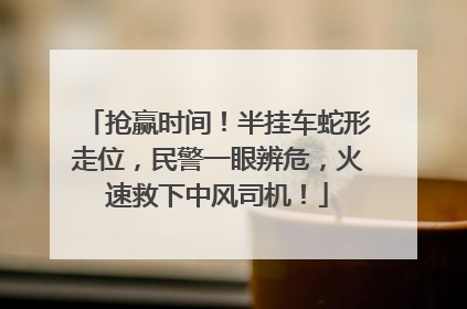抢赢时间！半挂车蛇形走位，民警一眼辨危，火速救下中风司机！