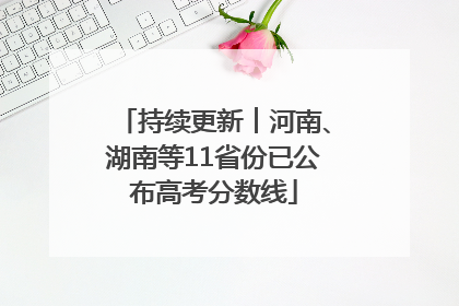 持续更新︱河南、湖南等11省份已公布高考分数线