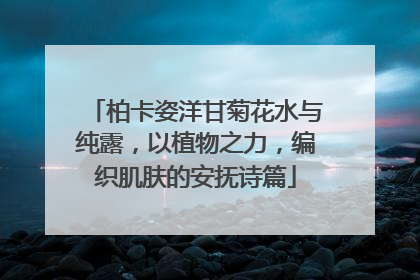 柏卡姿洋甘菊花水与纯露，以植物之力，编织肌肤的安抚诗篇
