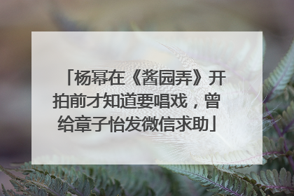 杨幂在《酱园弄》开拍前才知道要唱戏，曾给章子怡发微信求助