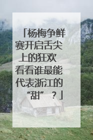 杨梅争鲜赛开启舌尖上的狂欢 看看谁最能代表浙江的“甜”？