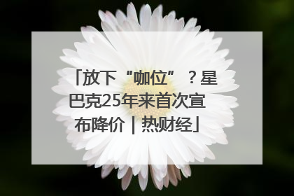 放下“咖位”？星巴克25年来首次宣布降价｜热财经