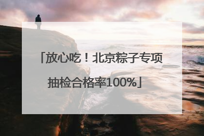 放心吃！北京粽子专项抽检合格率100%