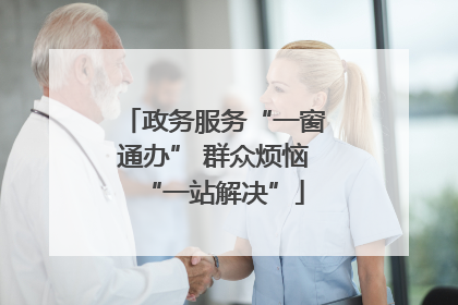 政务服务“一窗通办” 群众烦恼“一站解决”