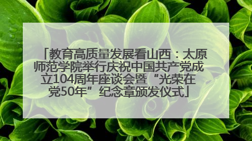 教育高质量发展看山西：太原师范学院举行庆祝中国共产党成立104周年座谈会暨“光荣在党50年”纪念章颁发仪式