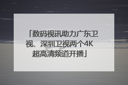 数码视讯助力广东卫视、深圳卫视两个4K超高清频道开播