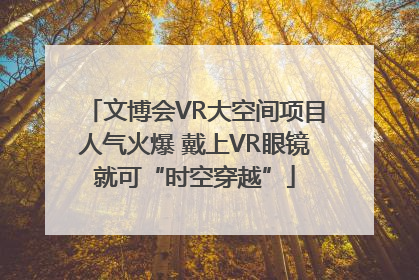 文博会VR大空间项目人气火爆 戴上VR眼镜就可“时空穿越”