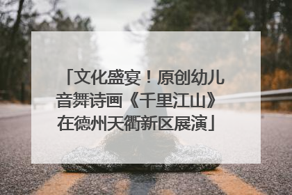 文化盛宴！原创幼儿音舞诗画《千里江山》在德州天衢新区展演