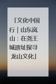 文化中国行｜山东岚山：在尧王城遗址探寻龙山文化