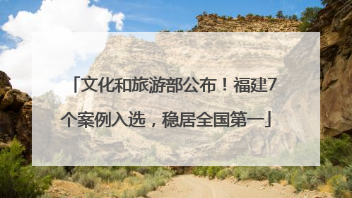文化和旅游部公布！福建7个案例入选，稳居全国第一