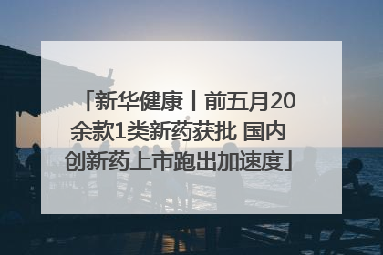 新华健康丨前五月20余款1类新药获批 国内创新药上市跑出加速度