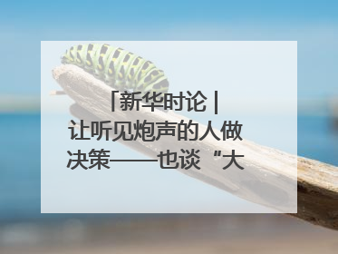 新华时论 | 让听见炮声的人做决策——也谈“大企业病”治理