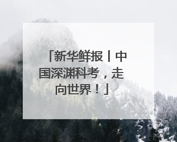 新华鲜报丨中国深渊科考，走向世界！