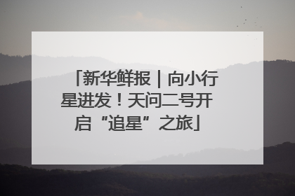 新华鲜报｜向小行星进发！天问二号开启“追星”之旅