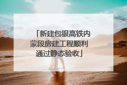 新建包银高铁内蒙段房建工程顺利通过静态验收