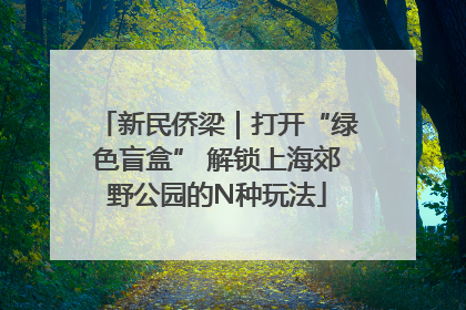 新民侨梁｜打开“绿色盲盒” 解锁上海郊野公园的N种玩法