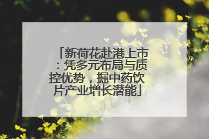 新荷花赴港上市：凭多元布局与质控优势，掘中药饮片产业增长潜能
