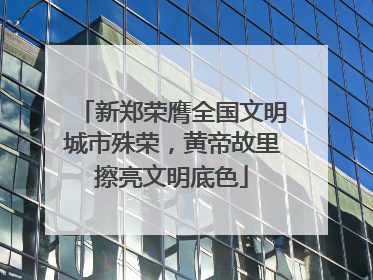 新郑荣膺全国文明城市殊荣，黄帝故里擦亮文明底色