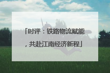 时评：铁路物流赋能，共赴江南经济新程