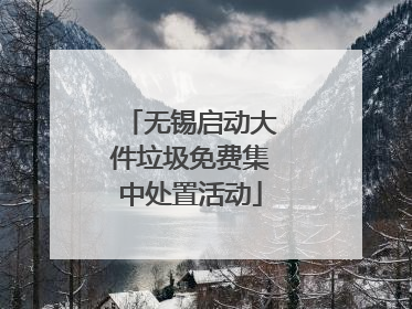 无锡启动大件垃圾免费集中处置活动