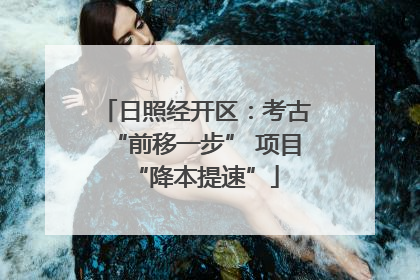 日照经开区：考古“前移一步” 项目“降本提速”