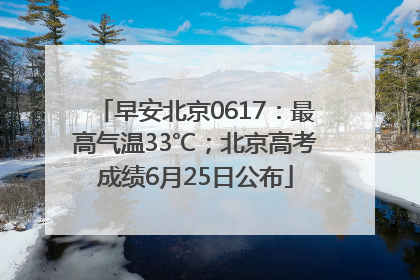 早安北京0617：最高气温33℃；北京高考成绩6月25日公布