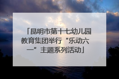 昆明市第十七幼儿园教育集团举行“乐动六一”主题系列活动