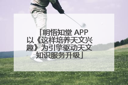 明悟知堂 APP以《这样培养天文兴趣》为引擎驱动天文知识服务升级