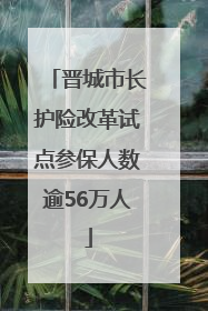 晋城市长护险改革试点参保人数逾56万人