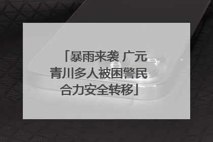 暴雨来袭 广元青川多人被困警民合力安全转移