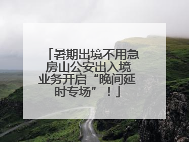 暑期出境不用急 房山公安出入境业务开启“晚间延时专场”！