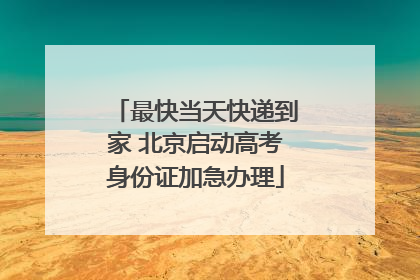 最快当天快递到家 北京启动高考身份证加急办理