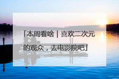 本周看啥｜喜欢二次元的观众，去电影院吧