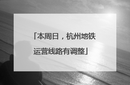 本周日，杭州地铁运营线路有调整