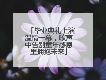 毕业典礼上演温情一幕，歌声中告别童年感恩里拥抱未来