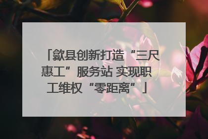 歙县创新打造“三尺惠工”服务站 实现职工维权“零距离”