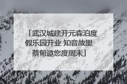 武汉城建开元森泊度假乐园开业 知音故里蔡甸邀您度周末