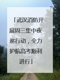 武汉消防开展周三集中夜巡行动，全力护航高考顺利进行