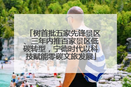 树首批五家先锋景区、三年内推百家景区低碳转型，宁德时代以科技赋能零碳文旅发展