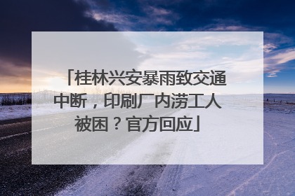 桂林兴安暴雨致交通中断，印刷厂内涝工人被困？官方回应