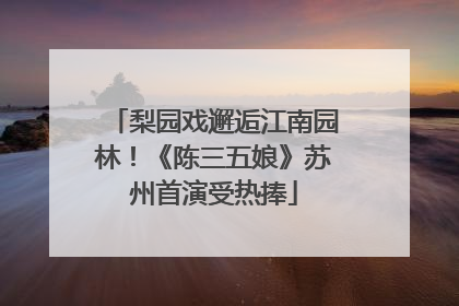 梨园戏邂逅江南园林！《陈三五娘》苏州首演受热捧