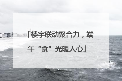 楼宇联动聚合力，端午“食”光暖人心